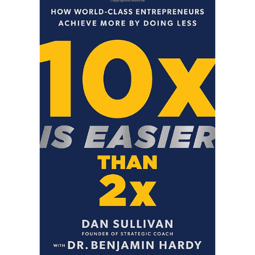 10x Is Easier Than 2x: How World-Class Entrepreneurs Achieve More by Doing Less